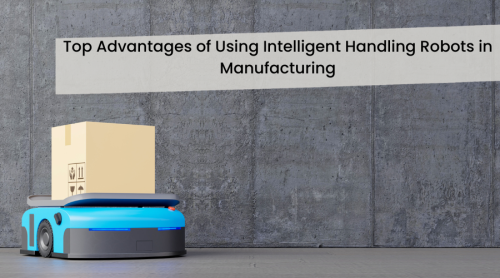 Top Advantages of Using Intelligent Handling Robots in Manufacturing